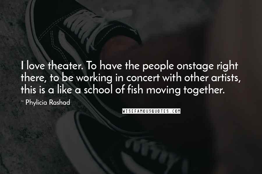Phylicia Rashad Quotes: I love theater. To have the people onstage right there, to be working in concert with other artists, this is a like a school of fish moving together.