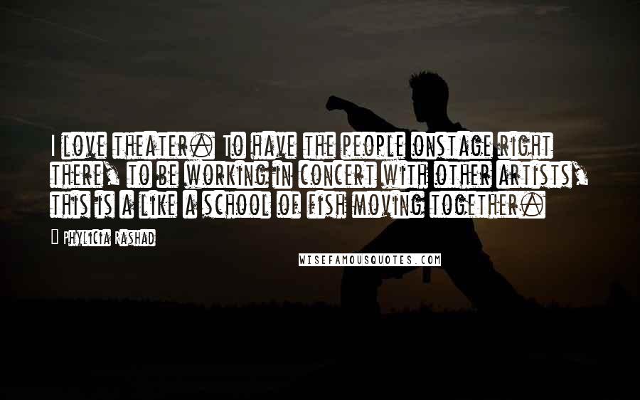 Phylicia Rashad Quotes: I love theater. To have the people onstage right there, to be working in concert with other artists, this is a like a school of fish moving together.