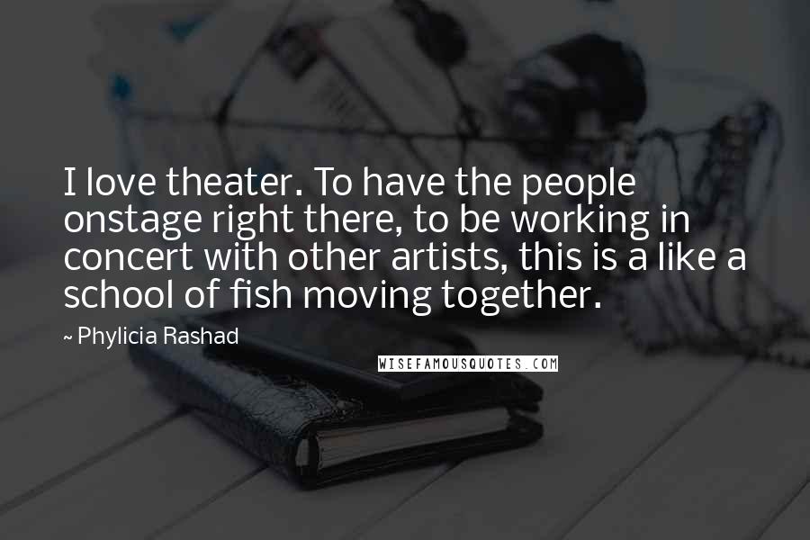 Phylicia Rashad Quotes: I love theater. To have the people onstage right there, to be working in concert with other artists, this is a like a school of fish moving together.