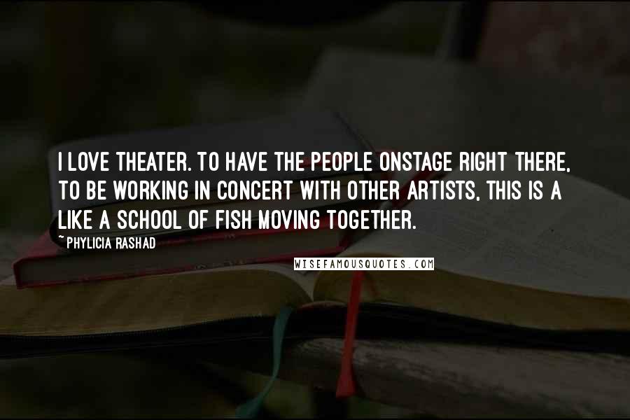 Phylicia Rashad Quotes: I love theater. To have the people onstage right there, to be working in concert with other artists, this is a like a school of fish moving together.