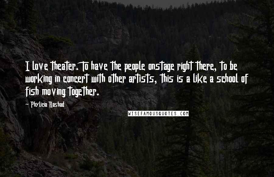 Phylicia Rashad Quotes: I love theater. To have the people onstage right there, to be working in concert with other artists, this is a like a school of fish moving together.