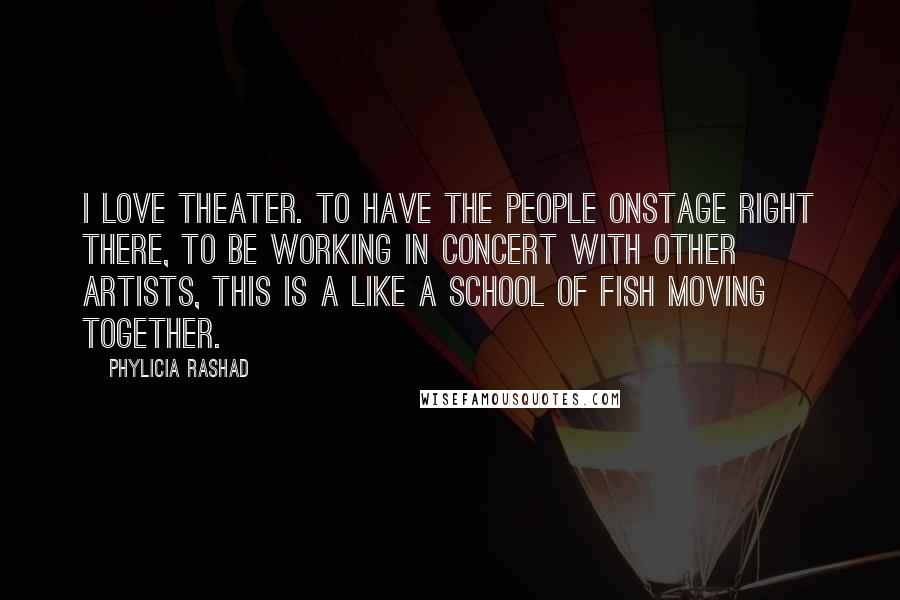 Phylicia Rashad Quotes: I love theater. To have the people onstage right there, to be working in concert with other artists, this is a like a school of fish moving together.