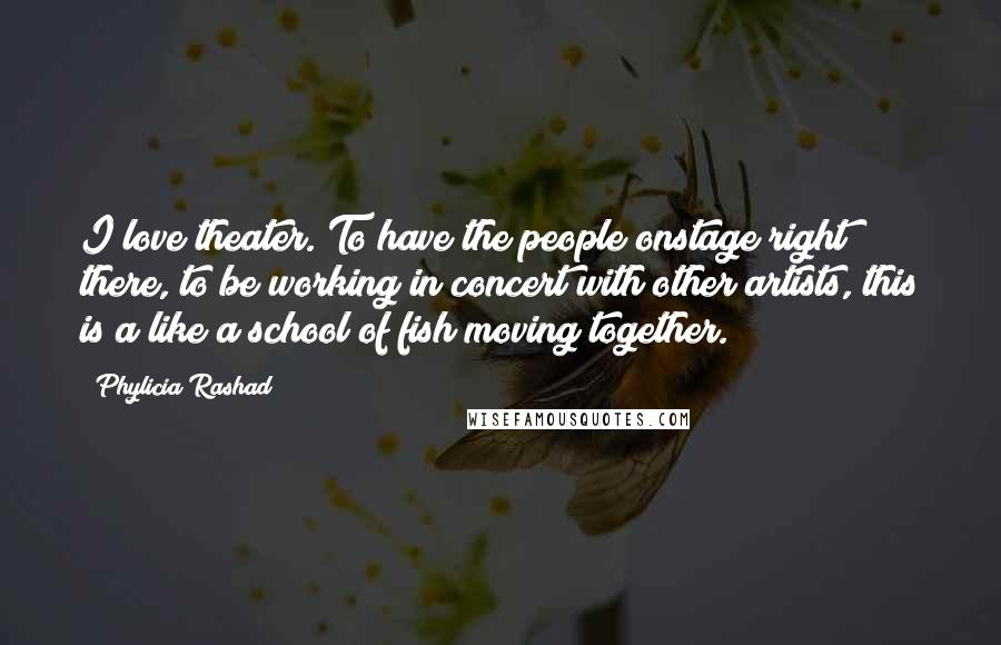 Phylicia Rashad Quotes: I love theater. To have the people onstage right there, to be working in concert with other artists, this is a like a school of fish moving together.