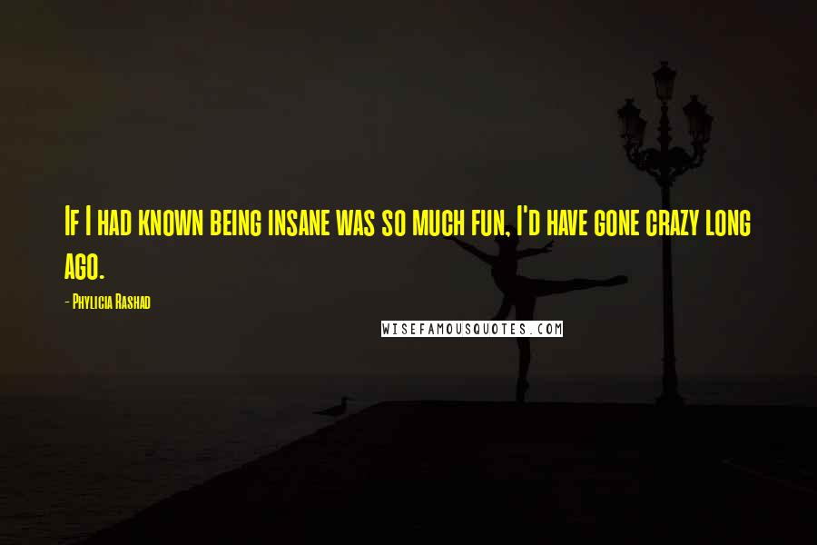Phylicia Rashad Quotes: If I had known being insane was so much fun, I'd have gone crazy long ago.