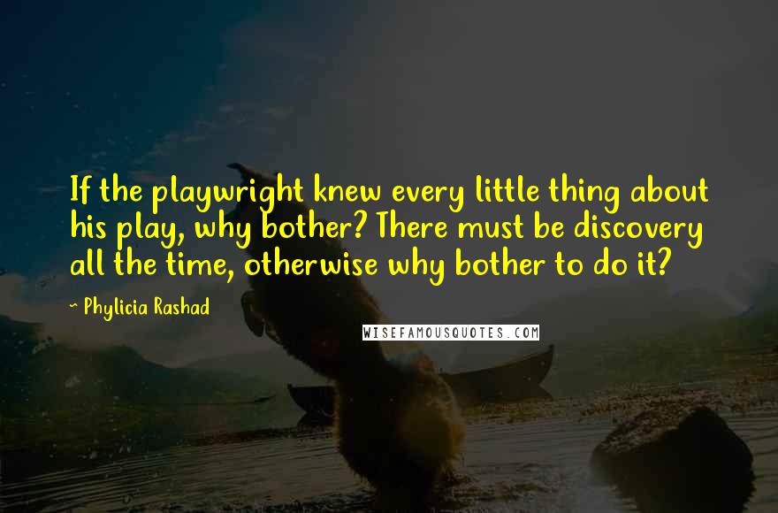 Phylicia Rashad Quotes: If the playwright knew every little thing about his play, why bother? There must be discovery all the time, otherwise why bother to do it?
