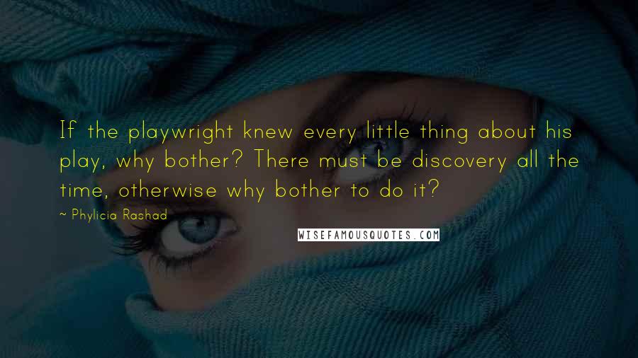 Phylicia Rashad Quotes: If the playwright knew every little thing about his play, why bother? There must be discovery all the time, otherwise why bother to do it?