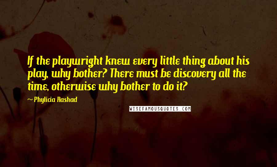 Phylicia Rashad Quotes: If the playwright knew every little thing about his play, why bother? There must be discovery all the time, otherwise why bother to do it?