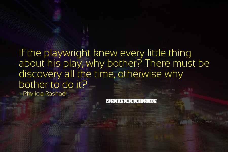 Phylicia Rashad Quotes: If the playwright knew every little thing about his play, why bother? There must be discovery all the time, otherwise why bother to do it?
