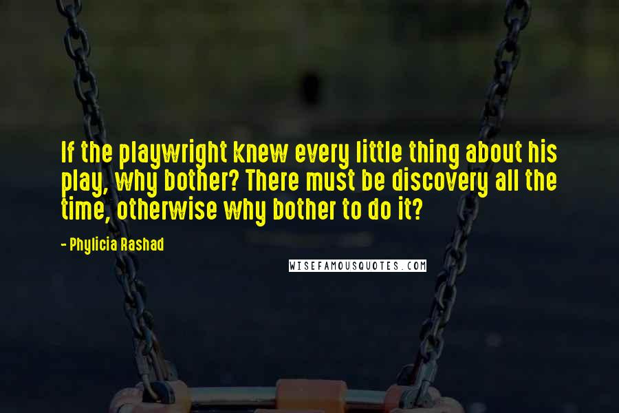 Phylicia Rashad Quotes: If the playwright knew every little thing about his play, why bother? There must be discovery all the time, otherwise why bother to do it?