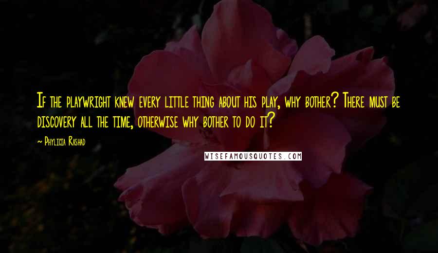 Phylicia Rashad Quotes: If the playwright knew every little thing about his play, why bother? There must be discovery all the time, otherwise why bother to do it?