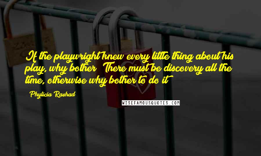 Phylicia Rashad Quotes: If the playwright knew every little thing about his play, why bother? There must be discovery all the time, otherwise why bother to do it?