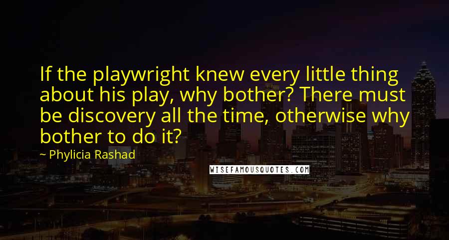 Phylicia Rashad Quotes: If the playwright knew every little thing about his play, why bother? There must be discovery all the time, otherwise why bother to do it?