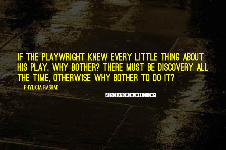 Phylicia Rashad Quotes: If the playwright knew every little thing about his play, why bother? There must be discovery all the time, otherwise why bother to do it?