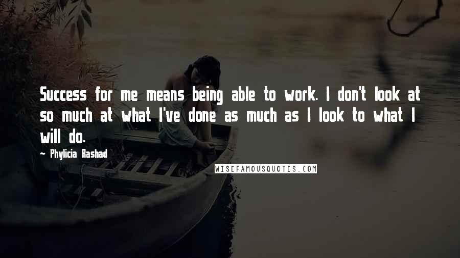 Phylicia Rashad Quotes: Success for me means being able to work. I don't look at so much at what I've done as much as I look to what I will do.