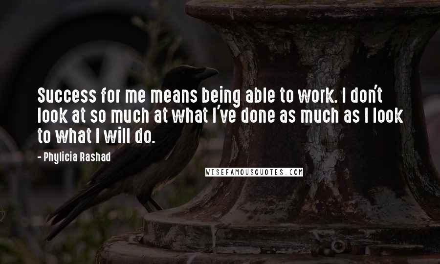 Phylicia Rashad Quotes: Success for me means being able to work. I don't look at so much at what I've done as much as I look to what I will do.