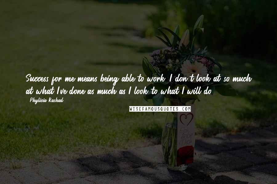 Phylicia Rashad Quotes: Success for me means being able to work. I don't look at so much at what I've done as much as I look to what I will do.