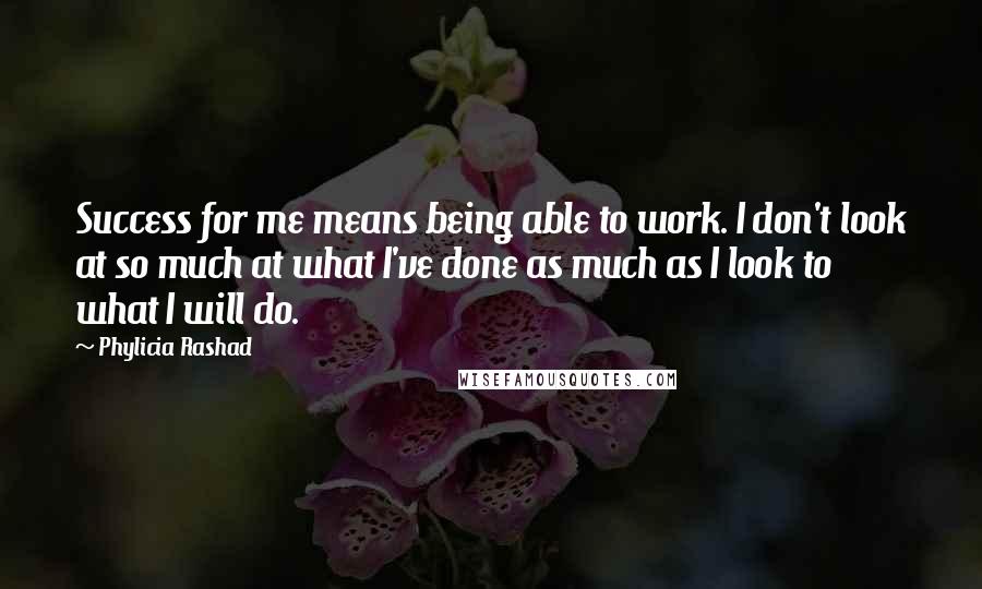Phylicia Rashad Quotes: Success for me means being able to work. I don't look at so much at what I've done as much as I look to what I will do.