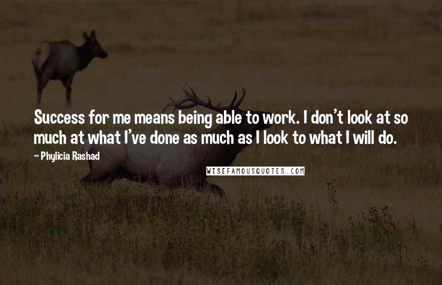 Phylicia Rashad Quotes: Success for me means being able to work. I don't look at so much at what I've done as much as I look to what I will do.