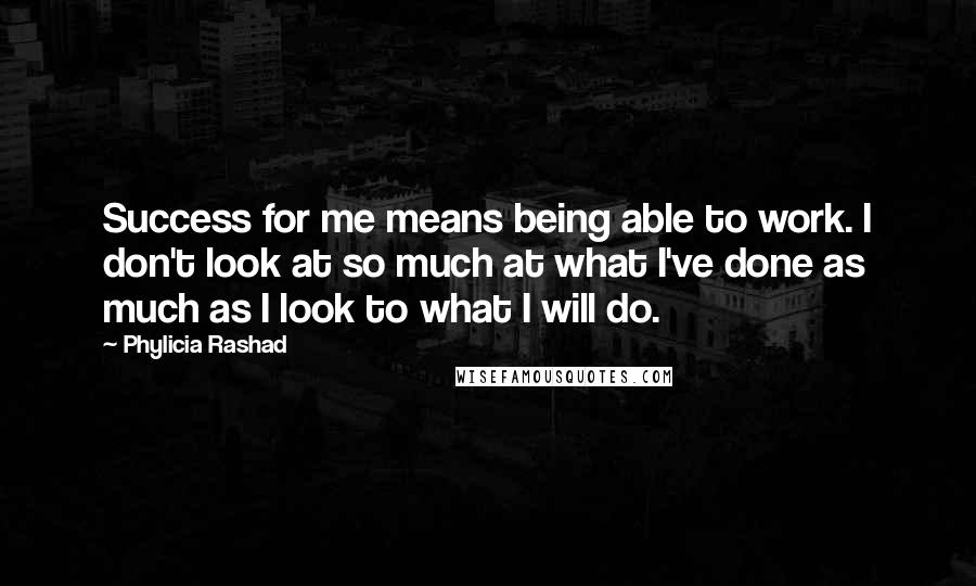 Phylicia Rashad Quotes: Success for me means being able to work. I don't look at so much at what I've done as much as I look to what I will do.