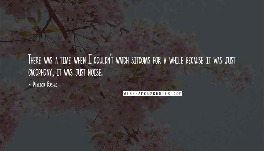 Phylicia Rashad Quotes: There was a time when I couldn't watch sitcoms for a while because it was just cacophony, it was just noise.