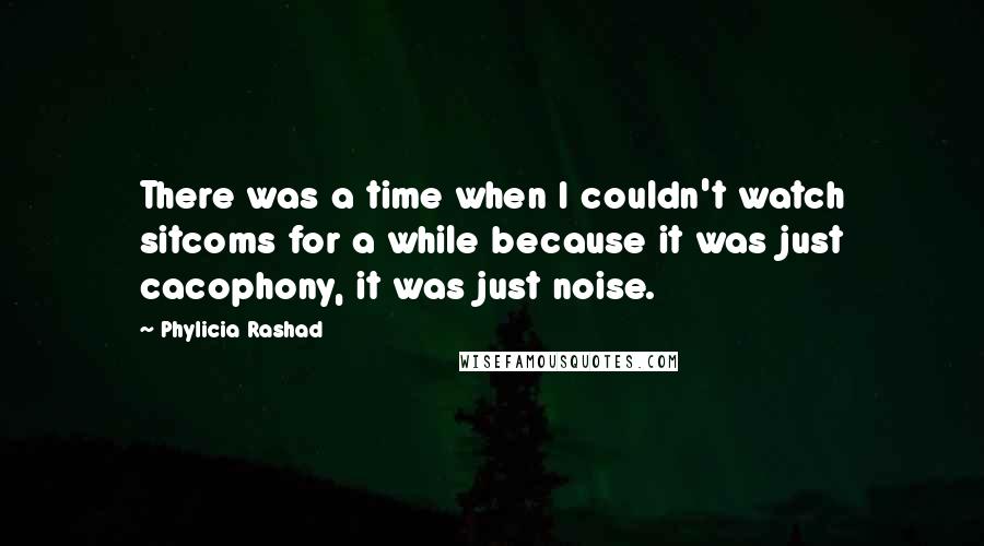 Phylicia Rashad Quotes: There was a time when I couldn't watch sitcoms for a while because it was just cacophony, it was just noise.