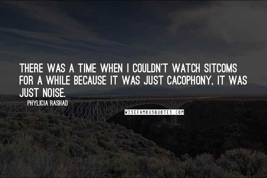 Phylicia Rashad Quotes: There was a time when I couldn't watch sitcoms for a while because it was just cacophony, it was just noise.