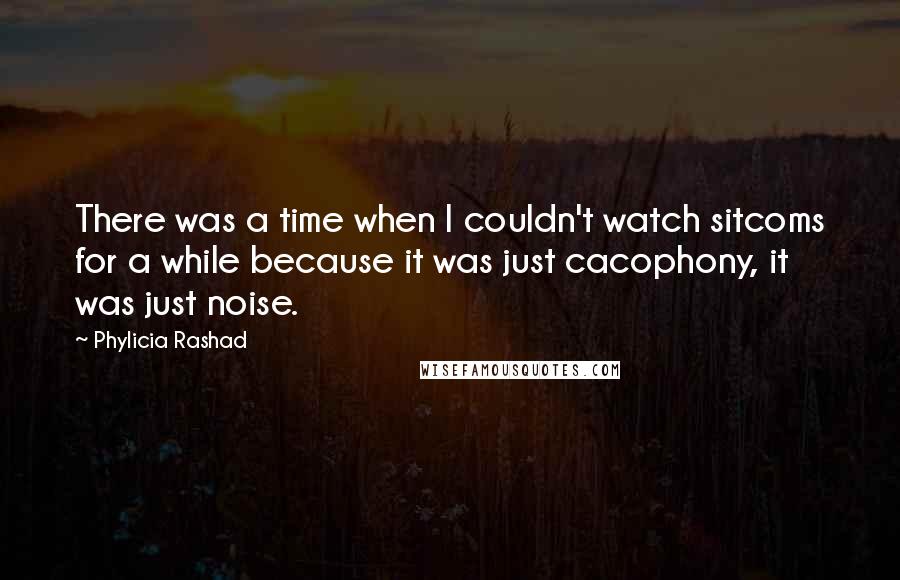 Phylicia Rashad Quotes: There was a time when I couldn't watch sitcoms for a while because it was just cacophony, it was just noise.