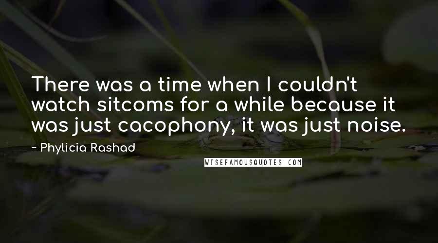 Phylicia Rashad Quotes: There was a time when I couldn't watch sitcoms for a while because it was just cacophony, it was just noise.