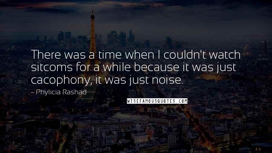 Phylicia Rashad Quotes: There was a time when I couldn't watch sitcoms for a while because it was just cacophony, it was just noise.