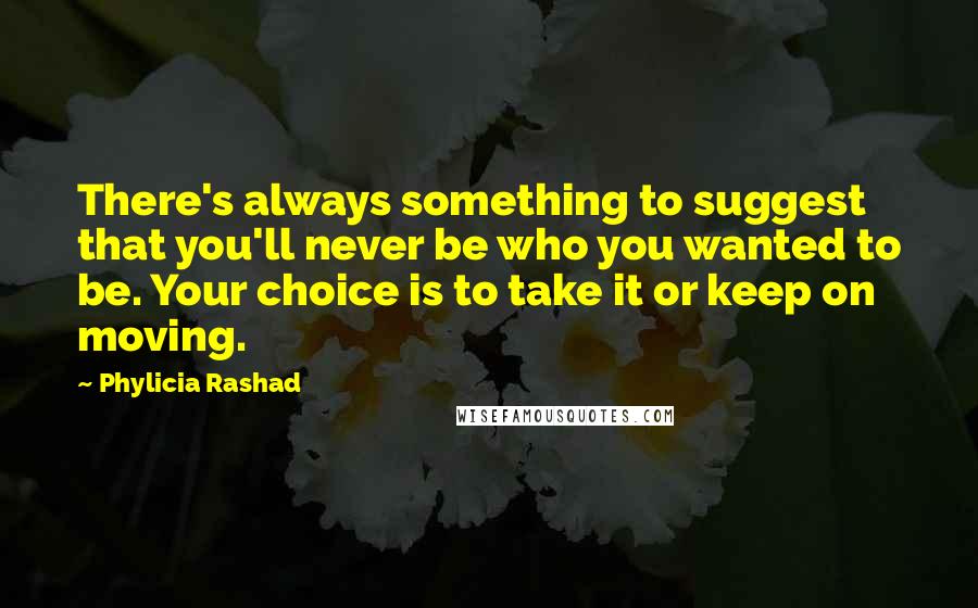 Phylicia Rashad Quotes: There's always something to suggest that you'll never be who you wanted to be. Your choice is to take it or keep on moving.