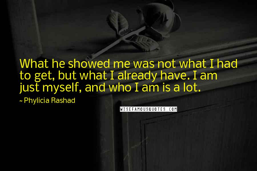 Phylicia Rashad Quotes: What he showed me was not what I had to get, but what I already have. I am just myself, and who I am is a lot.