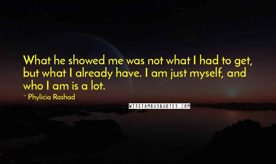 Phylicia Rashad Quotes: What he showed me was not what I had to get, but what I already have. I am just myself, and who I am is a lot.