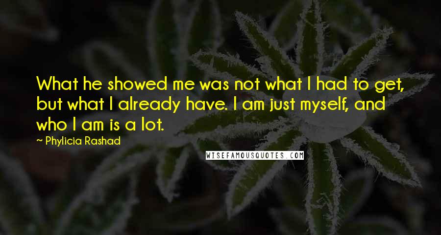 Phylicia Rashad Quotes: What he showed me was not what I had to get, but what I already have. I am just myself, and who I am is a lot.