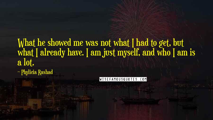 Phylicia Rashad Quotes: What he showed me was not what I had to get, but what I already have. I am just myself, and who I am is a lot.