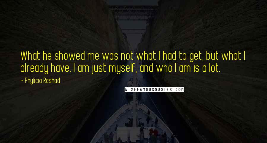 Phylicia Rashad Quotes: What he showed me was not what I had to get, but what I already have. I am just myself, and who I am is a lot.