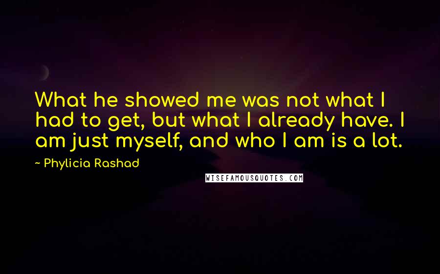 Phylicia Rashad Quotes: What he showed me was not what I had to get, but what I already have. I am just myself, and who I am is a lot.