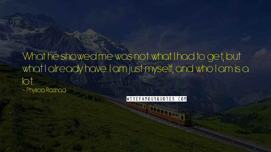 Phylicia Rashad Quotes: What he showed me was not what I had to get, but what I already have. I am just myself, and who I am is a lot.