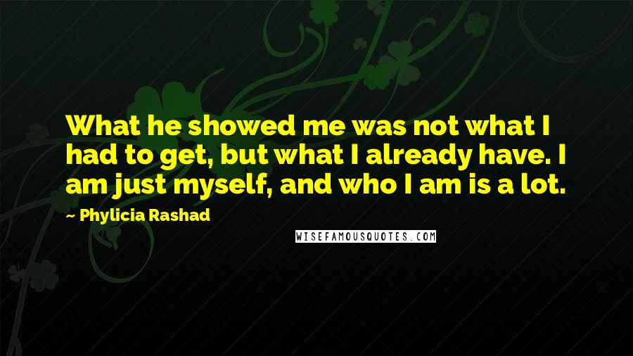 Phylicia Rashad Quotes: What he showed me was not what I had to get, but what I already have. I am just myself, and who I am is a lot.