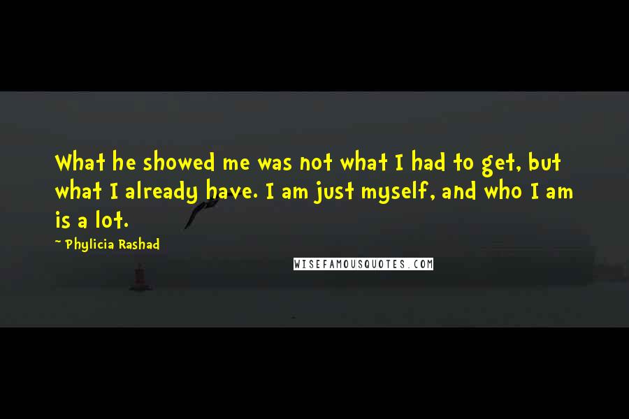 Phylicia Rashad Quotes: What he showed me was not what I had to get, but what I already have. I am just myself, and who I am is a lot.