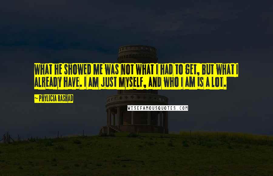 Phylicia Rashad Quotes: What he showed me was not what I had to get, but what I already have. I am just myself, and who I am is a lot.