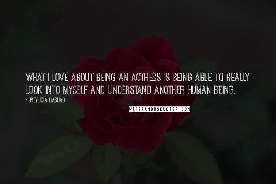 Phylicia Rashad Quotes: What I love about being an actress is being able to really look into myself and understand another human being.