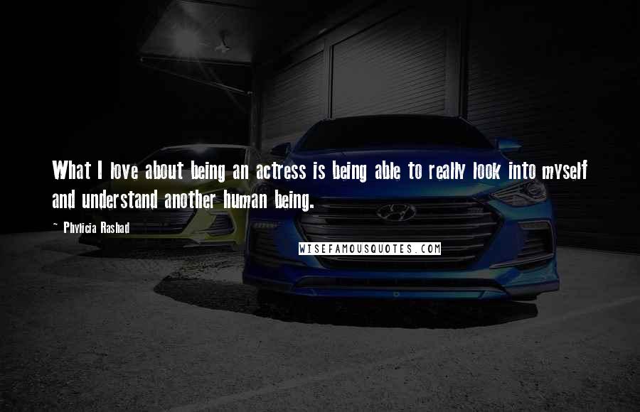 Phylicia Rashad Quotes: What I love about being an actress is being able to really look into myself and understand another human being.