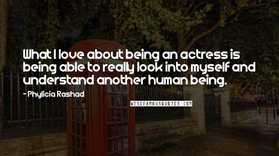 Phylicia Rashad Quotes: What I love about being an actress is being able to really look into myself and understand another human being.
