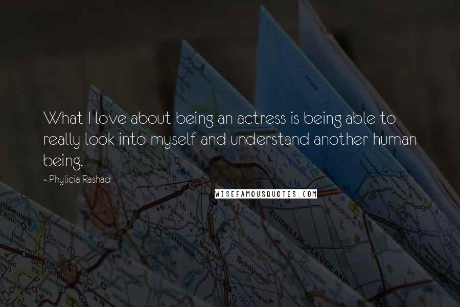 Phylicia Rashad Quotes: What I love about being an actress is being able to really look into myself and understand another human being.