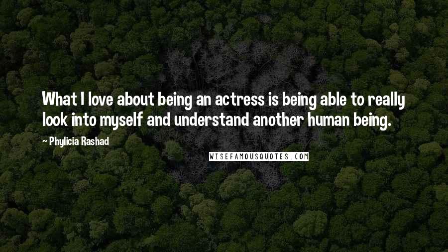 Phylicia Rashad Quotes: What I love about being an actress is being able to really look into myself and understand another human being.