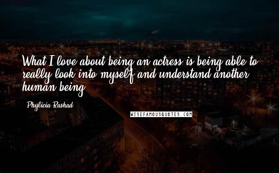 Phylicia Rashad Quotes: What I love about being an actress is being able to really look into myself and understand another human being.