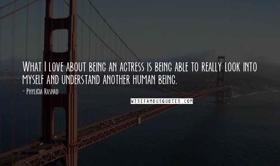 Phylicia Rashad Quotes: What I love about being an actress is being able to really look into myself and understand another human being.