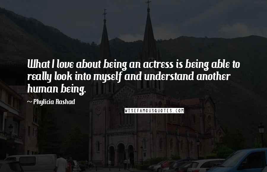 Phylicia Rashad Quotes: What I love about being an actress is being able to really look into myself and understand another human being.