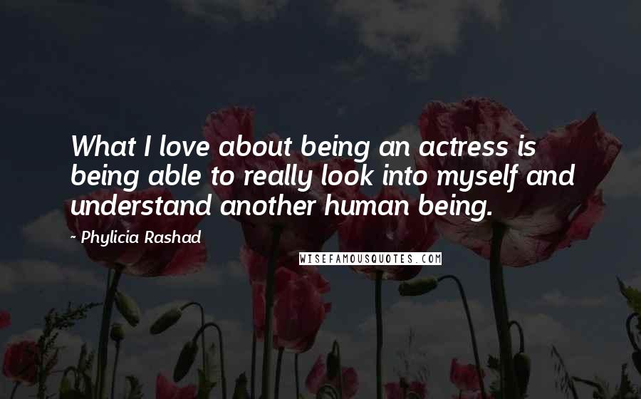 Phylicia Rashad Quotes: What I love about being an actress is being able to really look into myself and understand another human being.