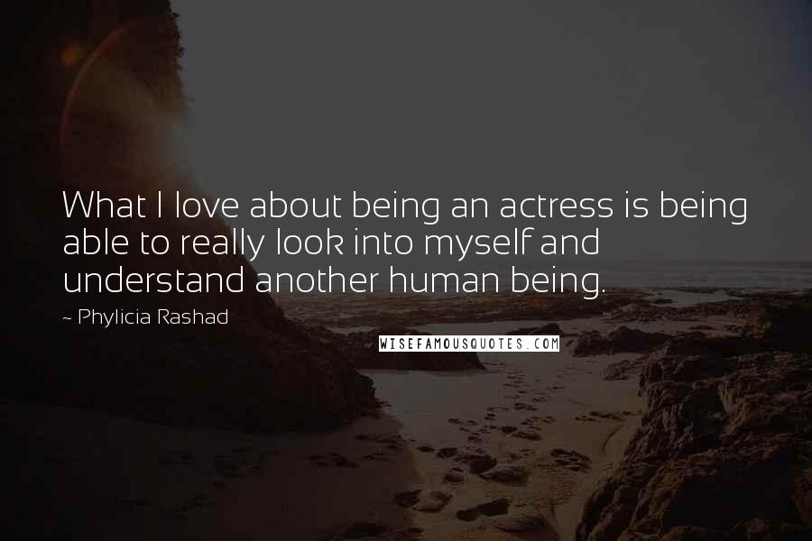 Phylicia Rashad Quotes: What I love about being an actress is being able to really look into myself and understand another human being.